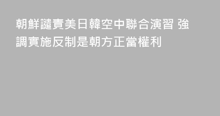 朝鮮譴責美日韓空中聯合演習 強調實施反制是朝方正當權利
