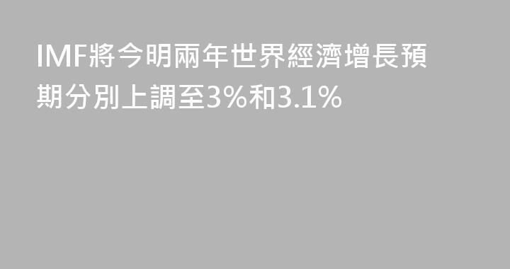 IMF將今明兩年世界經濟增長預期分別上調至3%和3.1%
