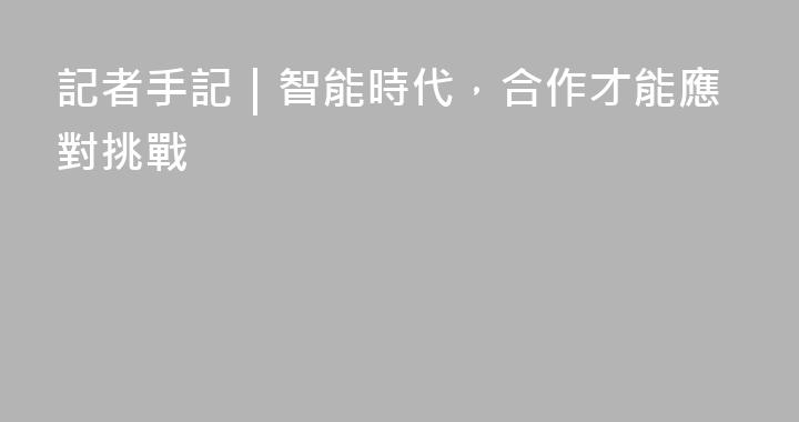 記者手記｜智能時代，合作才能應對挑戰