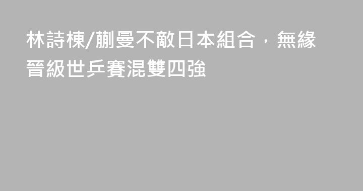 林詩棟/蒯曼不敵日本組合，無緣晉級世乒賽混雙四強