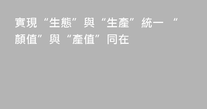 實現“生態”與“生產”統一 “顏值”與“產值”同在