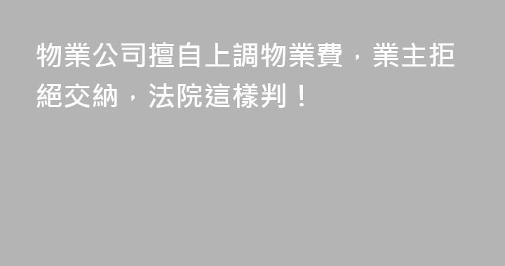 物業公司擅自上調物業費，業主拒絕交納，法院這樣判！