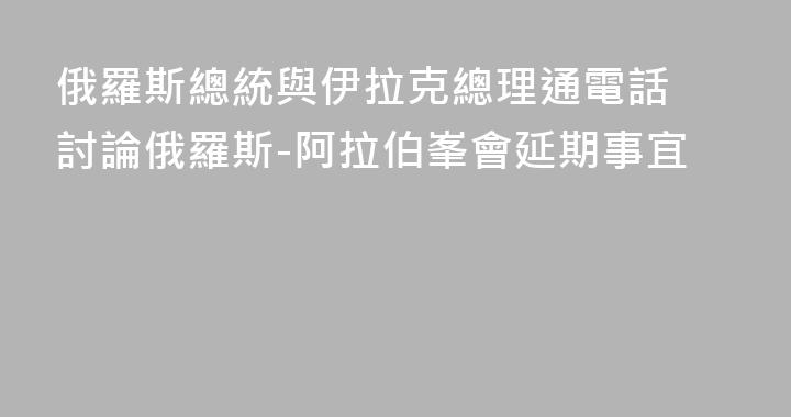 俄羅斯總統與伊拉克總理通電話 討論俄羅斯-阿拉伯峯會延期事宜