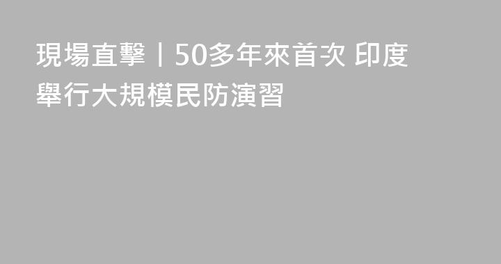 現場直擊丨50多年來首次 印度舉行大規模民防演習