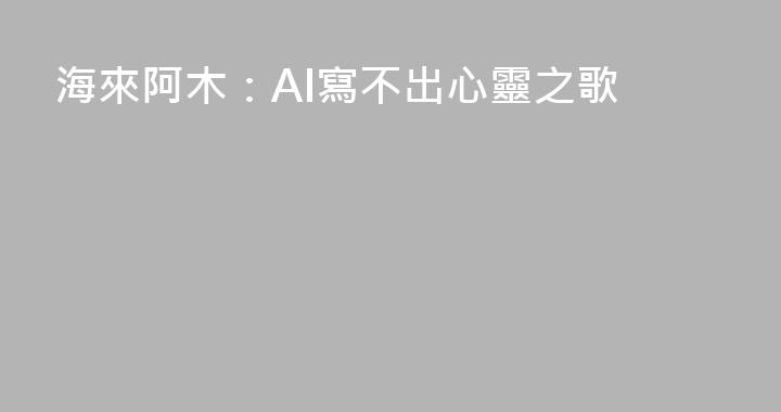 海來阿木：AI寫不出心靈之歌