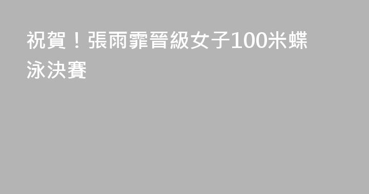 祝賀！張雨霏晉級女子100米蝶泳決賽