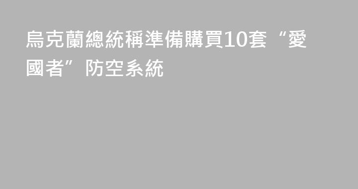 烏克蘭總統稱準備購買10套“愛國者”防空系統