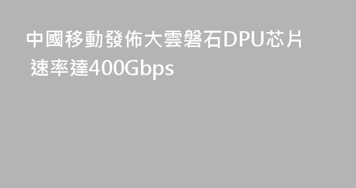 中國移動發佈大雲磐石DPU芯片 速率達400Gbps