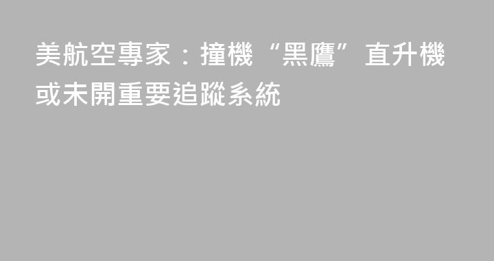 美航空專家：撞機“黑鷹”直升機或未開重要追蹤系統