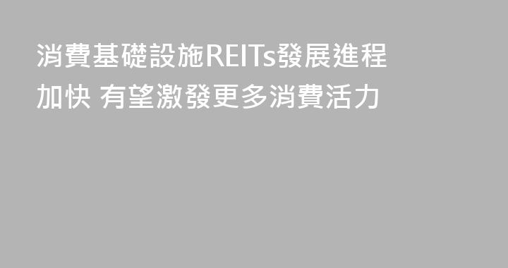 消費基礎設施REITs發展進程加快 有望激發更多消費活力