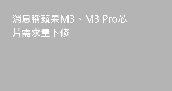 消息稱蘋果M3、M3 Pro芯片需求量下修