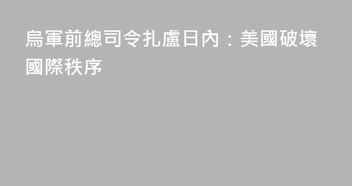 烏軍前總司令扎盧日內：美國破壞國際秩序