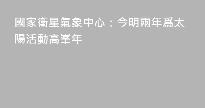 國家衛星氣象中心：今明兩年爲太陽活動高峯年