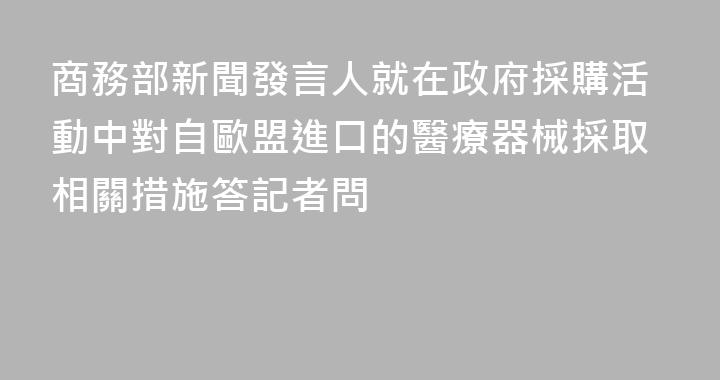 商務部新聞發言人就在政府採購活動中對自歐盟進口的醫療器械採取相關措施答記者問