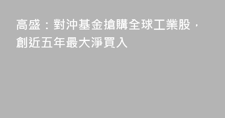 高盛：對沖基金搶購全球工業股，創近五年最大淨買入