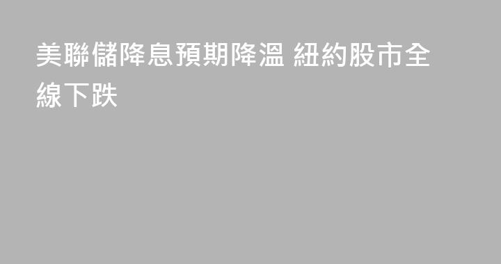 美聯儲降息預期降溫 紐約股市全線下跌