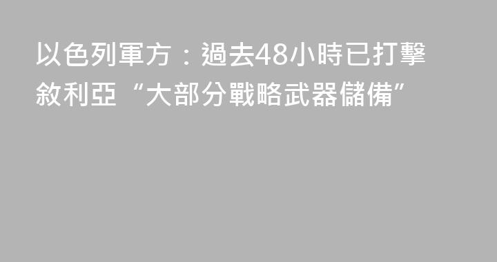 以色列軍方：過去48小時已打擊敘利亞“大部分戰略武器儲備”