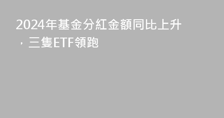 2024年基金分紅金額同比上升，三隻ETF領跑