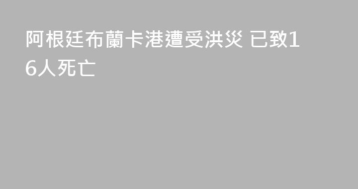 阿根廷布蘭卡港遭受洪災 已致16人死亡