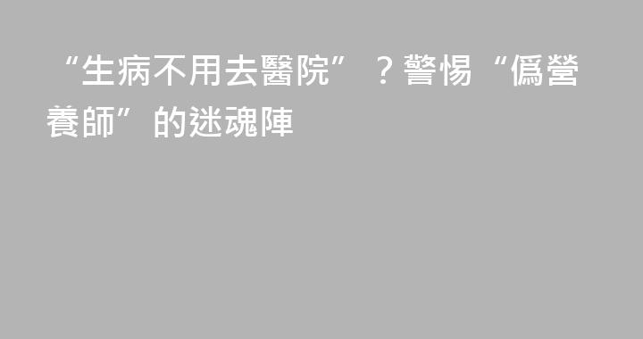 “生病不用去醫院”？警惕“僞營養師”的迷魂陣