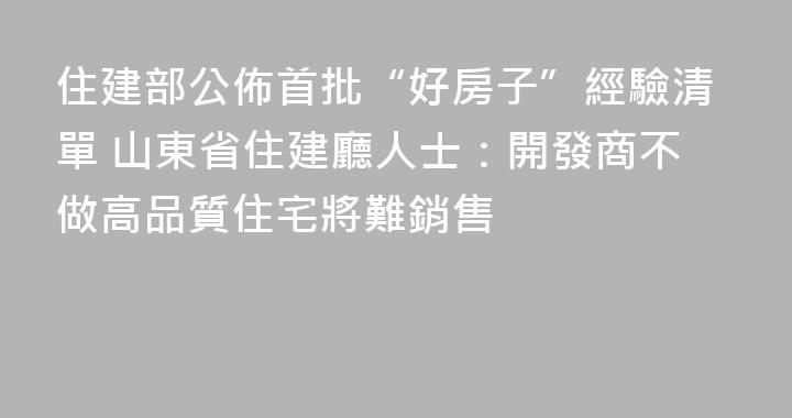 住建部公佈首批“好房子”經驗清單 山東省住建廳人士：開發商不做高品質住宅將難銷售