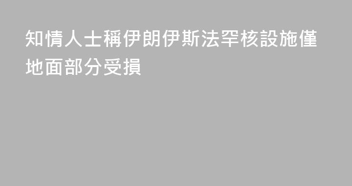 知情人士稱伊朗伊斯法罕核設施僅地面部分受損