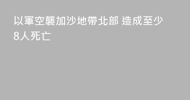 以軍空襲加沙地帶北部 造成至少8人死亡