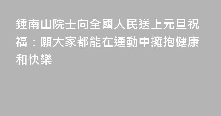 鍾南山院士向全國人民送上元旦祝福：願大家都能在運動中擁抱健康和快樂