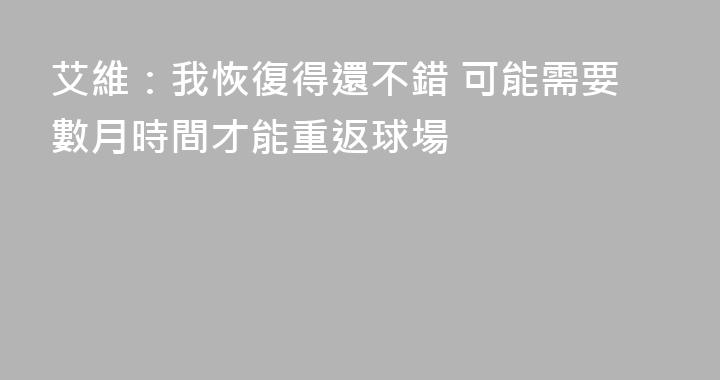 艾維：我恢復得還不錯 可能需要數月時間才能重返球場