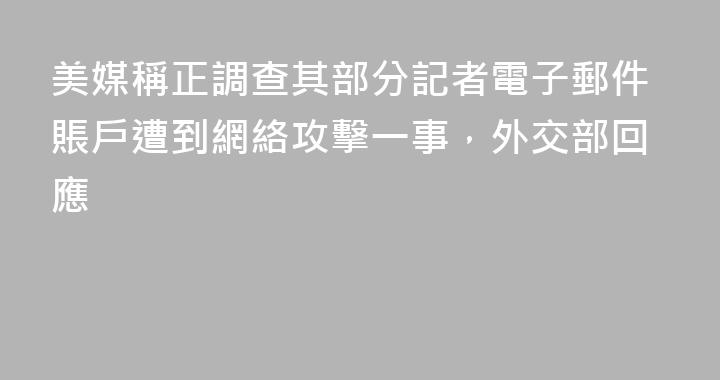 美媒稱正調查其部分記者電子郵件賬戶遭到網絡攻擊一事，外交部回應