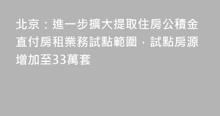 北京：進一步擴大提取住房公積金直付房租業務試點範圍，試點房源增加至33萬套