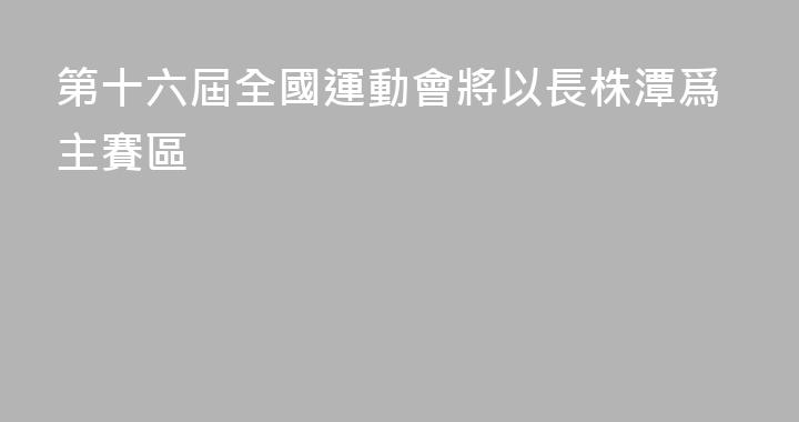 第十六屆全國運動會將以長株潭爲主賽區