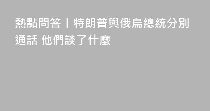 熱點問答丨特朗普與俄烏總統分別通話 他們談了什麼