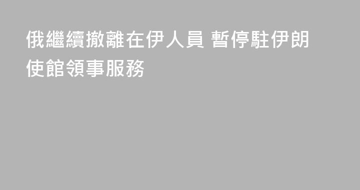 俄繼續撤離在伊人員 暫停駐伊朗使館領事服務