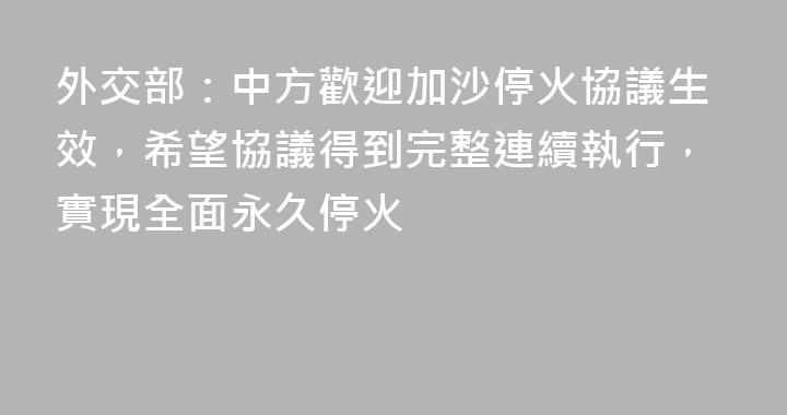 外交部：中方歡迎加沙停火協議生效，希望協議得到完整連續執行，實現全面永久停火