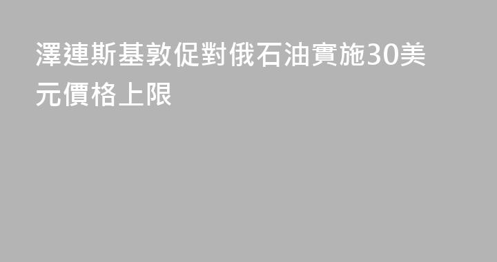 澤連斯基敦促對俄石油實施30美元價格上限