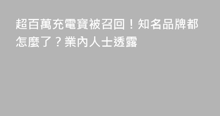 超百萬充電寶被召回！知名品牌都怎麼了？業內人士透露