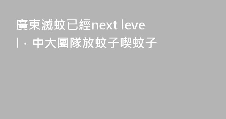 廣東滅蚊已經next level，中大團隊放蚊子喫蚊子
