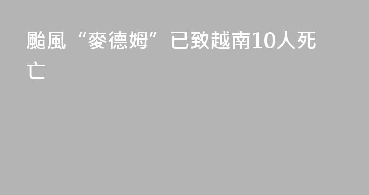 颱風“麥德姆”已致越南10人死亡