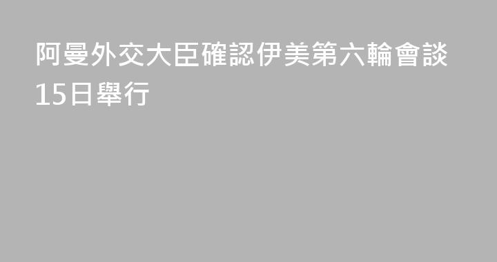 阿曼外交大臣確認伊美第六輪會談15日舉行
