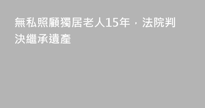 無私照顧獨居老人15年，法院判決繼承遺產