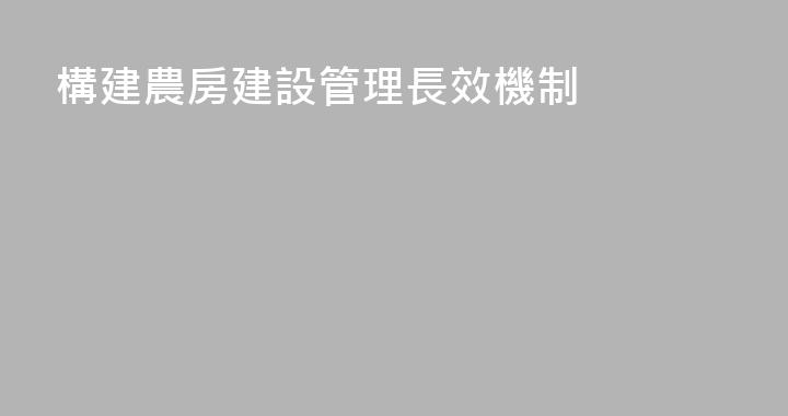 構建農房建設管理長效機制