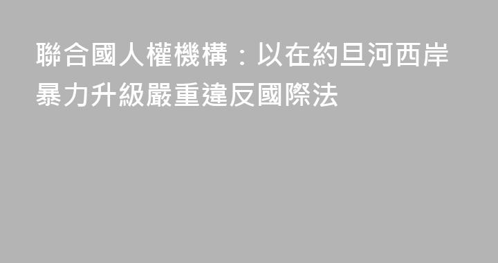 聯合國人權機構：以在約旦河西岸暴力升級嚴重違反國際法