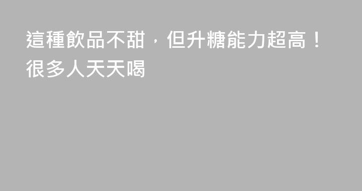 這種飲品不甜，但升糖能力超高！很多人天天喝