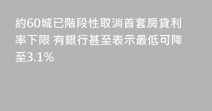 約60城已階段性取消首套房貸利率下限 有銀行甚至表示最低可降至3.1%