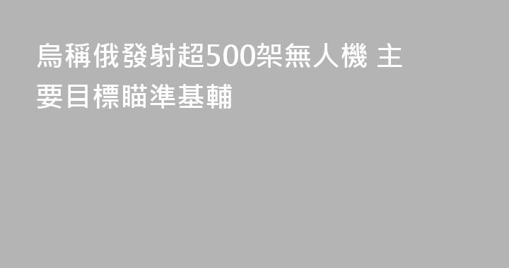 烏稱俄發射超500架無人機 主要目標瞄準基輔