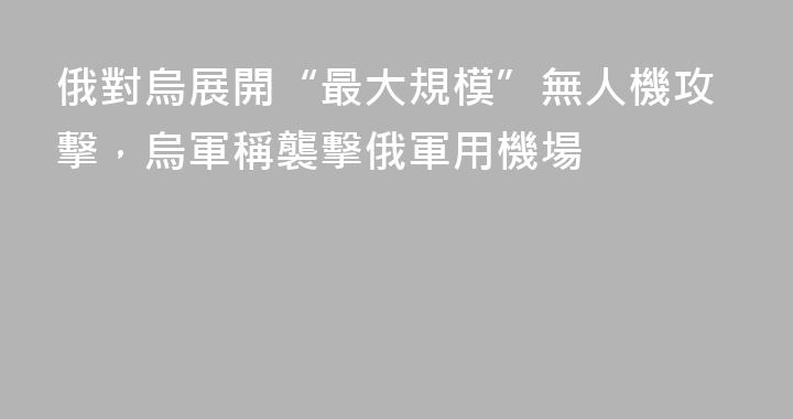 俄對烏展開“最大規模”無人機攻擊，烏軍稱襲擊俄軍用機場