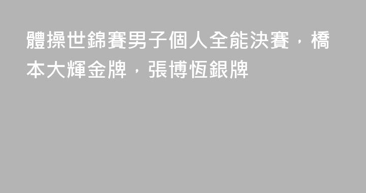 體操世錦賽男子個人全能決賽，橋本大輝金牌，張博恆銀牌