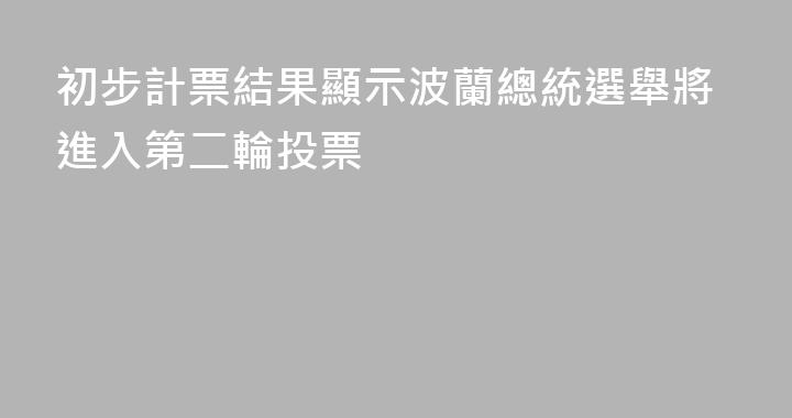 初步計票結果顯示波蘭總統選舉將進入第二輪投票