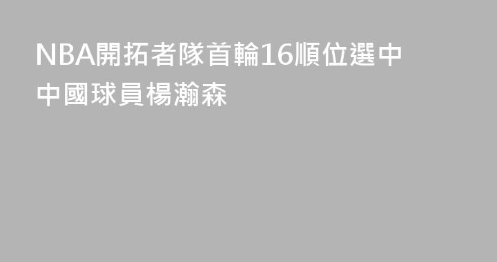 NBA開拓者隊首輪16順位選中中國球員楊瀚森